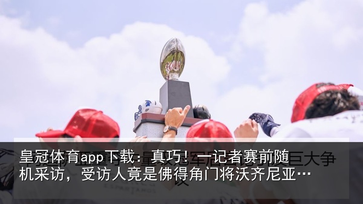 皇冠体育app下载:真巧!一记者赛前随机采访,受访人竟是佛得角门将沃齐尼亚父亲