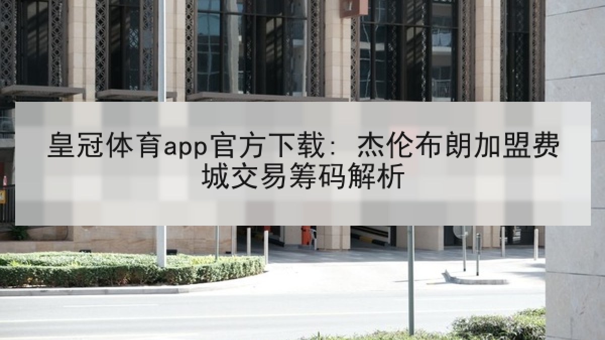 皇冠体育app官方下载: 杰伦布朗加盟费城交易筹码解析