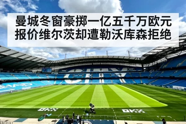 曼城冬窗豪掷一亿五千万欧元报价维尔茨却遭勒沃库森拒绝