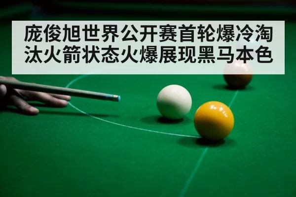庞俊旭世界公开赛首轮爆冷淘汰火箭状态火爆展现黑马本色